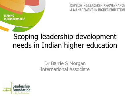 Scoping leadership development needs in Indian higher education Dr Barrie S Morgan International Associate.