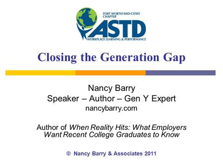 Closing the Generation Gap Nancy Barry Speaker – Author – Gen Y Expert nancybarry.com Author of When Reality Hits: What Employers Want Recent College Graduates.