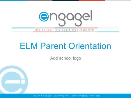 ELM Parent Orientation d e s i g n. f a c i l i t a t e. c o a c h. l e a d. t r a n s f o r m. Add school logo.