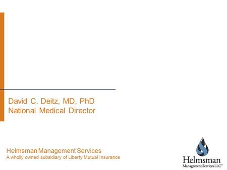 David C. Deitz, MD, PhD National Medical Director Helmsman Management Services A wholly owned subsidiary of Liberty Mutual Insurance.