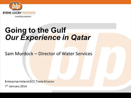 Going to the Gulf Our Experience in Qatar Sam Murdock – Director of Water Services Enterprise Ireland GCC Trade Mission 7 th January 2014.
