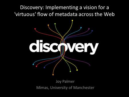 Discovery: Implementing a vision for a 'virtuous' flow of metadata across the Web Joy Palmer Mimas, University of Manchester.
