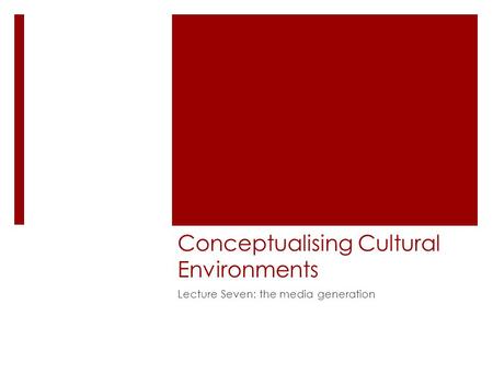Conceptualising Cultural Environments Lecture Seven: the media generation.