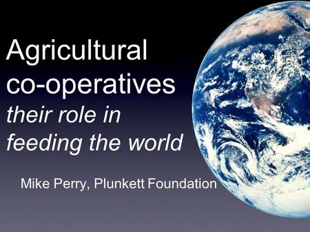 Agricultural co-operatives their role in feeding the world Mike Perry, Plunkett Foundation.