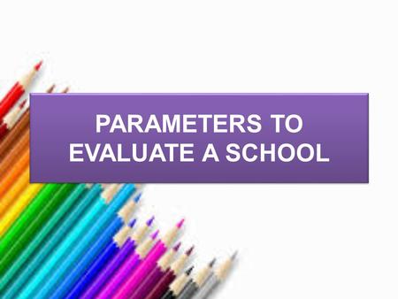 PARAMETERS TO EVALUATE A SCHOOL. Teacher Welfare and Development Benefits Respect Freedom for self development Freedom for innovations Facility for professional.