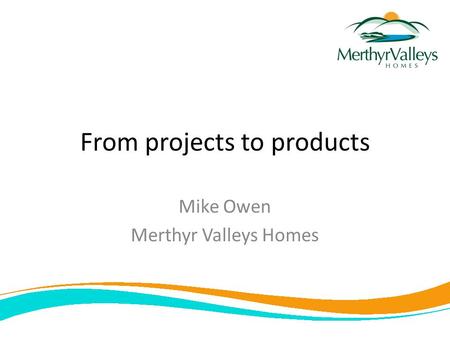 From projects to products Mike Owen Merthyr Valleys Homes.