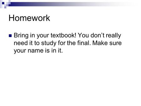 Homework Bring in your textbook! You don’t really need it to study for the final. Make sure your name is in it.