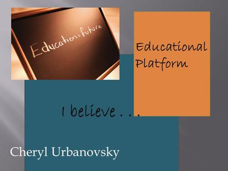 Educational Platform Cheryl Urbanovsky. I believe education is a calling. As educators, we are called to walk with our children as they begin their journey.
