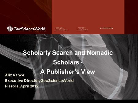 Scholarly Search and Nomadic Scholars - A Publisher’s View Alix Vance Executive Director, GeoScienceWorld Fiesole, April 2012.