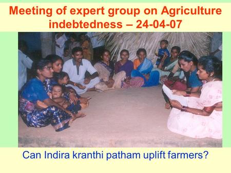 Meeting of expert group on Agriculture indebtedness – 24-04-07 Can Indira kranthi patham uplift farmers?