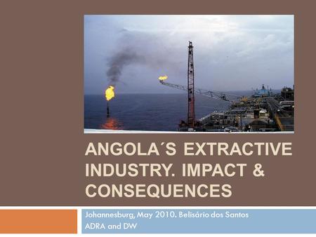 ANGOLA´S EXTRACTIVE INDUSTRY. IMPACT & CONSEQUENCES Johannesburg, May 2010. Belisário dos Santos ADRA and DW.