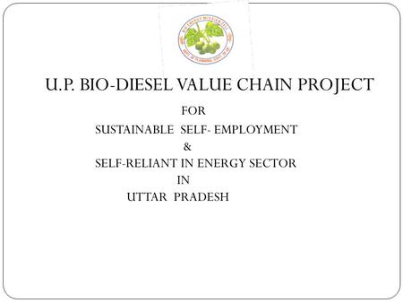 U.P. BIO-DIESEL VALUE CHAIN PROJECT FOR SUSTAINABLE SELF- EMPLOYMENT & SELF-RELIANT IN ENERGY SECTOR IN UTTAR PRADESH.