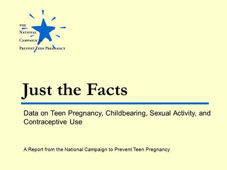 Just the Facts Data on Teen Pregnancy, Childbearing, Sexual Activity, and Contraceptive Use A Report from the National Campaign to Prevent Teen Pregnancy.