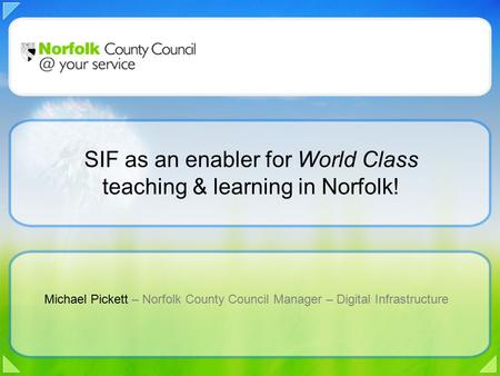 Michael Pickett – Norfolk County Council Manager – Digital Infrastructure SIF as an enabler for World Class teaching & learning in Norfolk!