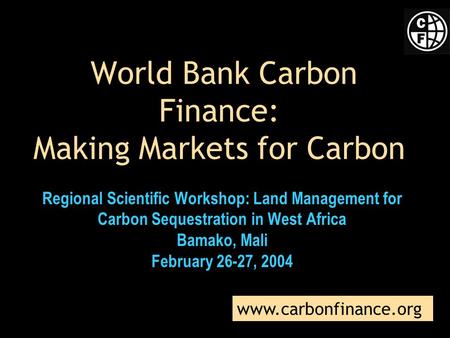 World Bank Carbon Finance: Making Markets for Carbon Regional Scientific Workshop: Land Management for Carbon Sequestration in West Africa Bamako, Mali.
