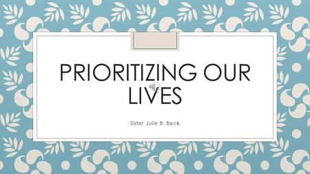 PRIORITIZING OUR LIVES Sister Julie B. Beck Navigate This Life Confidently “A good woman knows that she does not have enough time, energy, or opportunity.