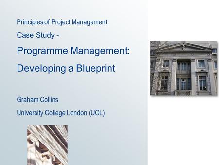 Principles of Project Management Case Study - Programme Management: Developing a Blueprint Graham Collins University College London (UCL)