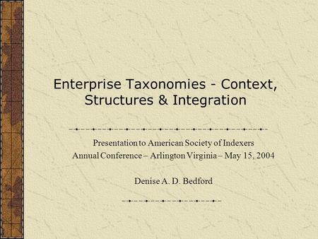 Enterprise Taxonomies - Context, Structures & Integration Presentation to American Society of Indexers Annual Conference – Arlington Virginia – May 15,