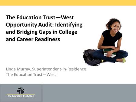 © 2011 THE EDUCATION TRUST – WEST The Education Trust—West Opportunity Audit: Identifying and Bridging Gaps in College and Career Readiness Linda Murray,
