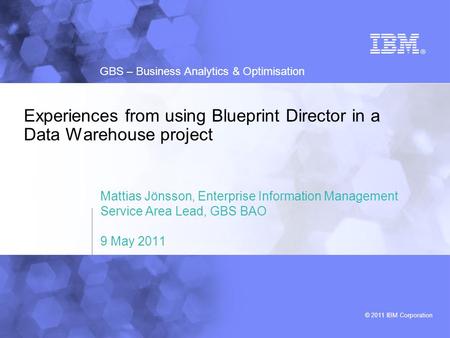 © 2011 IBM Corporation GBS – Business Analytics & Optimisation Experiences from using Blueprint Director in a Data Warehouse project Mattias Jönsson, Enterprise.