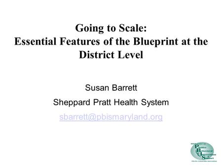 Susan Barrett Sheppard Pratt Health System Going to Scale: Essential Features of the Blueprint at the District Level.