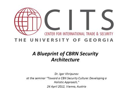 A Blueprint of CBRN Security Architecture Dr. Igor Khripunov at the seminar “Toward a CBN Security Culture: Developing a Holistic Approach,” 24 April 2012,