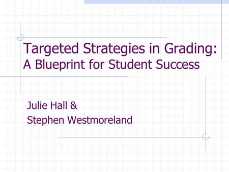 Targeted Strategies in Grading: A Blueprint for Student Success Julie Hall & Stephen Westmoreland.