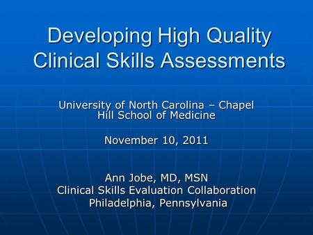 Developing High Quality Clinical Skills Assessments University of North Carolina – Chapel Hill School of Medicine November 10, 2011 Ann Jobe, MD, MSN Clinical.