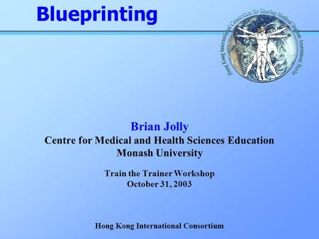 Brian Jolly Centre for Medical and Health Sciences Education Monash University Train the Trainer Workshop October 31, 2003 Hong Kong International Consortium.