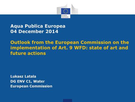 Aqua Publica Europea 04 December 2014 Outlook from the European Commission on the implementation of Art. 9 WFD: state of art and future actions Lukasz.