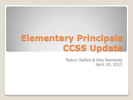 Elementary Principals CCSS Update Robyn Seifert & Rita Reimbold April 10, 2013.