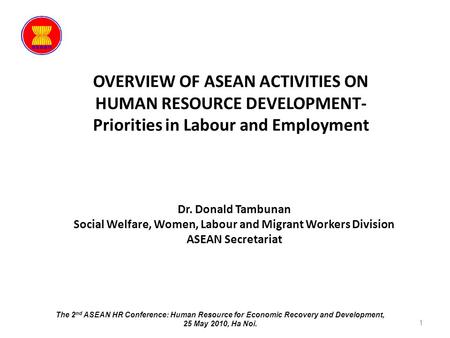 OVERVIEW OF ASEAN ACTIVITIES ON HUMAN RESOURCE DEVELOPMENT- Priorities in Labour and Employment 1 Dr. Donald Tambunan Social Welfare, Women, Labour and.