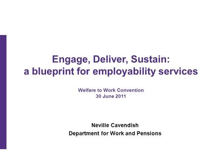 Engage, Deliver, Sustain: a blueprint for employability services Welfare to Work Convention 30 June 2011 Neville Cavendish Department for Work and Pensions.