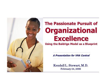 The Passionate Pursuit of Organizational Excellence Using the Baldrige Model as a Blueprint A Presentation for VHA Central Kendall L. Stewart, M.D. February.