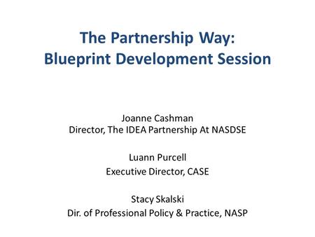 The Partnership Way: Blueprint Development Session Joanne Cashman Director, The IDEA Partnership At NASDSE Luann Purcell Executive Director, CASE Stacy.