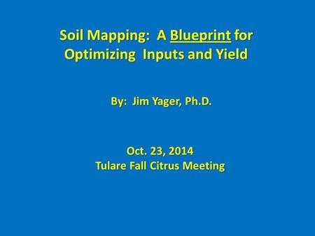 Soil Mapping: A Blueprint for Optimizing Inputs and Yield By: Jim Yager, Ph.D. Oct. 23, 2014 Tulare Fall Citrus Meeting.