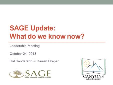 SAGE Update: What do we know now? Leadership Meeting October 24, 2013 Hal Sanderson & Darren Draper.