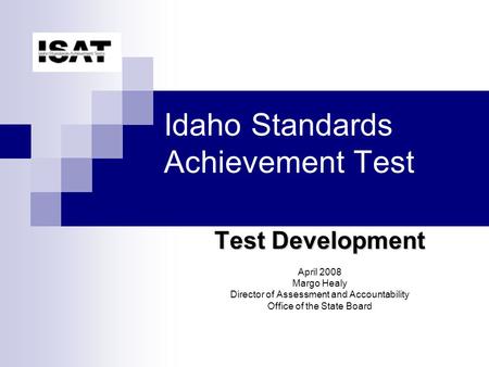 Idaho Standards Achievement Test Test Development April 2008 Margo Healy Director of Assessment and Accountability Office of the State Board.