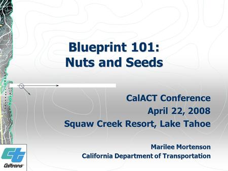 Blueprint 101: Nuts and Seeds CalACT Conference April 22, 2008 Squaw Creek Resort, Lake Tahoe Marilee Mortenson California Department of Transportation.