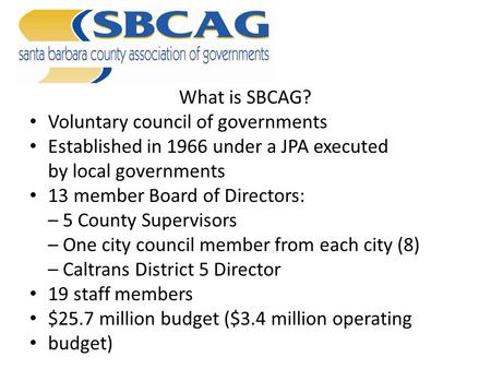 What is SBCAG? Voluntary council of governments Established in 1966 under a JPA executed by local governments 13 member Board of Directors: – 5 County.