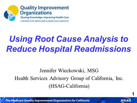 1 Using Root Cause Analysis to Reduce Hospital Readmissions Jennifer Wieckowski, MSG Health Services Advisory Group of California, Inc. (HSAG-California)