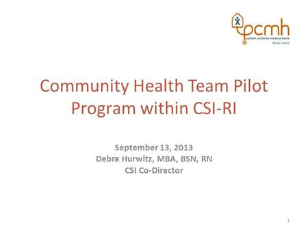 Community Health Team Pilot Program within CSI-RI September 13, 2013 Debra Hurwitz, MBA, BSN, RN CSI Co-Director 1.