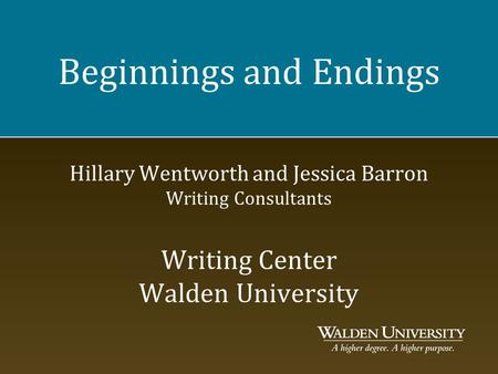 Beginnings and Endings Hillary Wentworth and Jessica Barron Writing Consultants Writing Center Walden University.