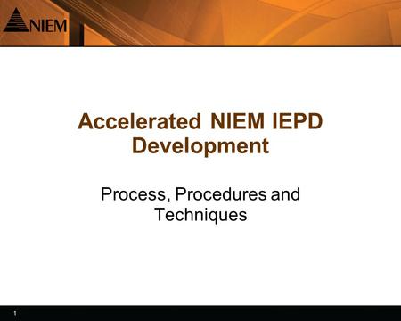 1 1 Accelerated NIEM IEPD Development Process, Procedures and Techniques.