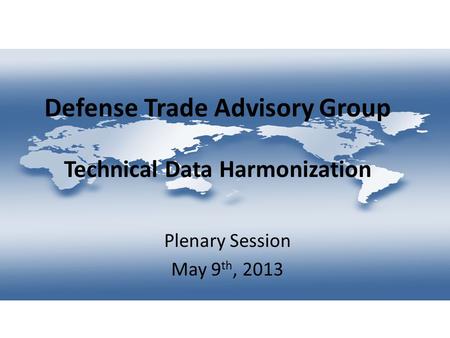 Defense Trade Advisory Group Technical Data Harmonization Plenary Session May 9 th, 2013.