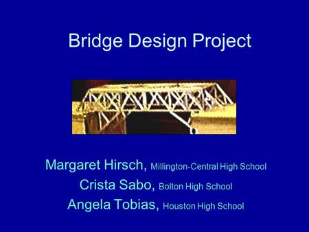 Bridge Design Project Margaret Hirsch, Millington-Central High School Crista Sabo, Bolton High School Angela Tobias, Houston High School.