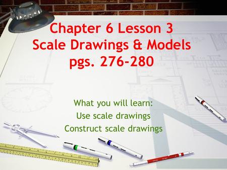 Chapter 6 Lesson 3 Scale Drawings & Models pgs