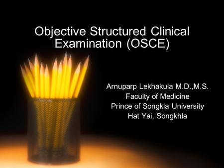 Objective Structured Clinical Examination (OSCE) Arnuparp Lekhakula M.D.,M.S. Faculty of Medicine Prince of Songkla University Hat Yai, Songkhla.