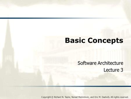 Copyright © Richard N. Taylor, Nenad Medvidovic, and Eric M. Dashofy. All rights reserved. Basic Concepts Software Architecture Lecture 3.
