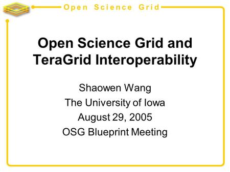 Open Science Grid Open Science Grid and TeraGrid Interoperability Shaowen Wang The University of Iowa August 29, 2005 OSG Blueprint Meeting.